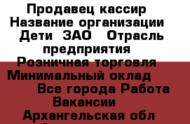 Продавец-кассир › Название организации ­ Дети, ЗАО › Отрасль предприятия ­ Розничная торговля › Минимальный оклад ­ 27 000 - Все города Работа » Вакансии   . Архангельская обл.,Архангельск г.